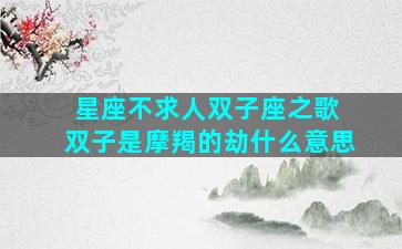 星座不求人双子座之歌 双子是摩羯的劫什么意思